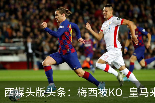 西媒头版头条：梅西被KO 皇马来自另一个世界